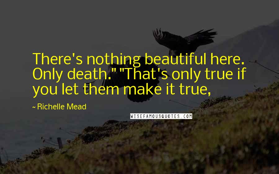 Richelle Mead Quotes: There's nothing beautiful here. Only death." "That's only true if you let them make it true,