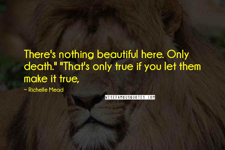 Richelle Mead Quotes: There's nothing beautiful here. Only death." "That's only true if you let them make it true,