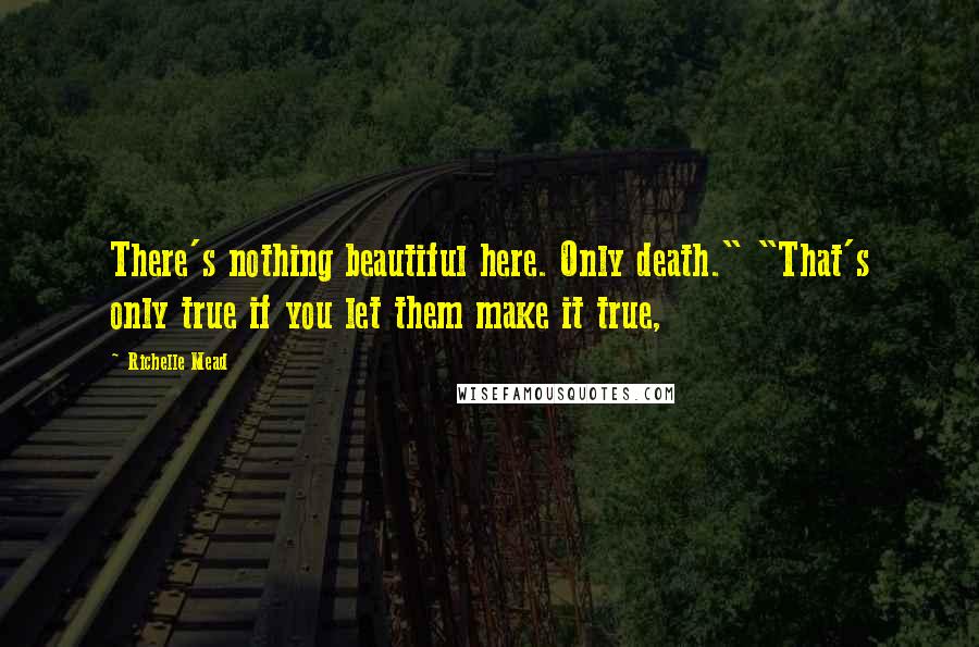 Richelle Mead Quotes: There's nothing beautiful here. Only death." "That's only true if you let them make it true,