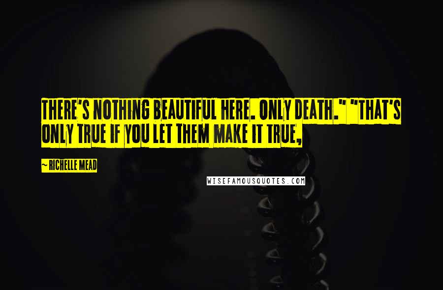 Richelle Mead Quotes: There's nothing beautiful here. Only death." "That's only true if you let them make it true,