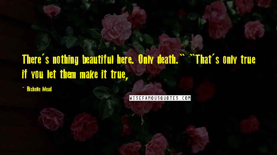 Richelle Mead Quotes: There's nothing beautiful here. Only death." "That's only true if you let them make it true,