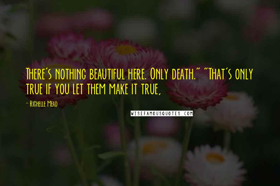 Richelle Mead Quotes: There's nothing beautiful here. Only death." "That's only true if you let them make it true,