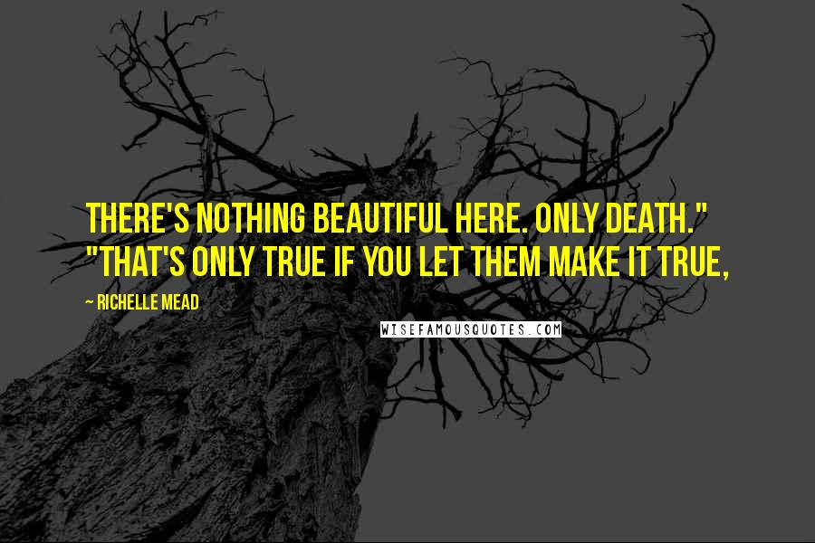Richelle Mead Quotes: There's nothing beautiful here. Only death." "That's only true if you let them make it true,