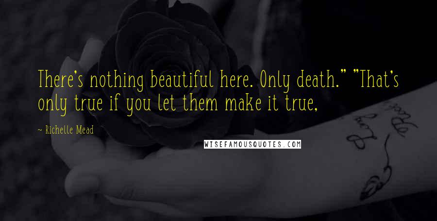 Richelle Mead Quotes: There's nothing beautiful here. Only death." "That's only true if you let them make it true,