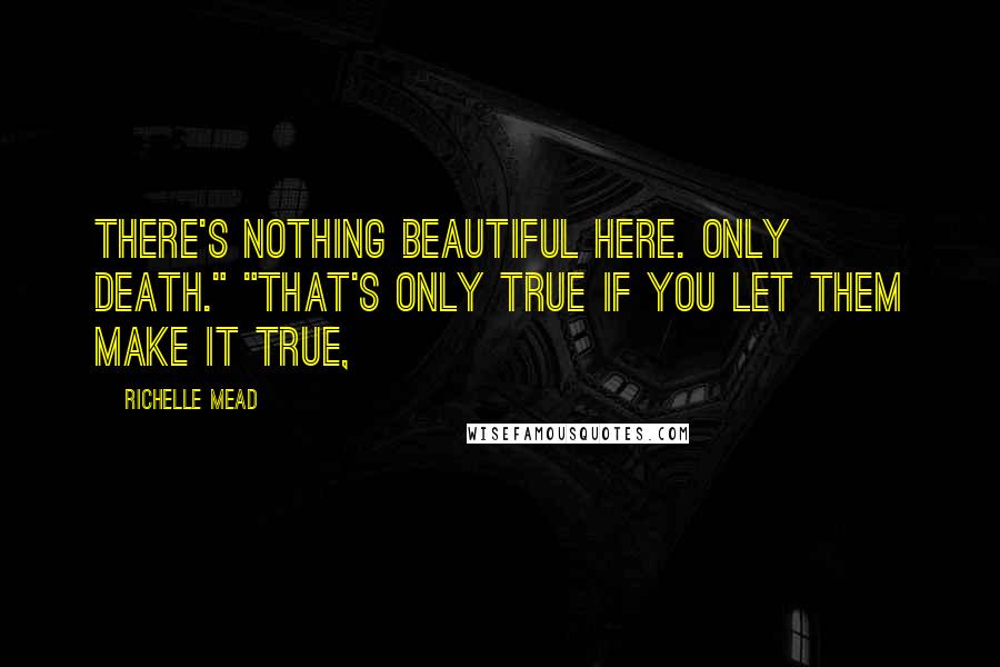 Richelle Mead Quotes: There's nothing beautiful here. Only death." "That's only true if you let them make it true,