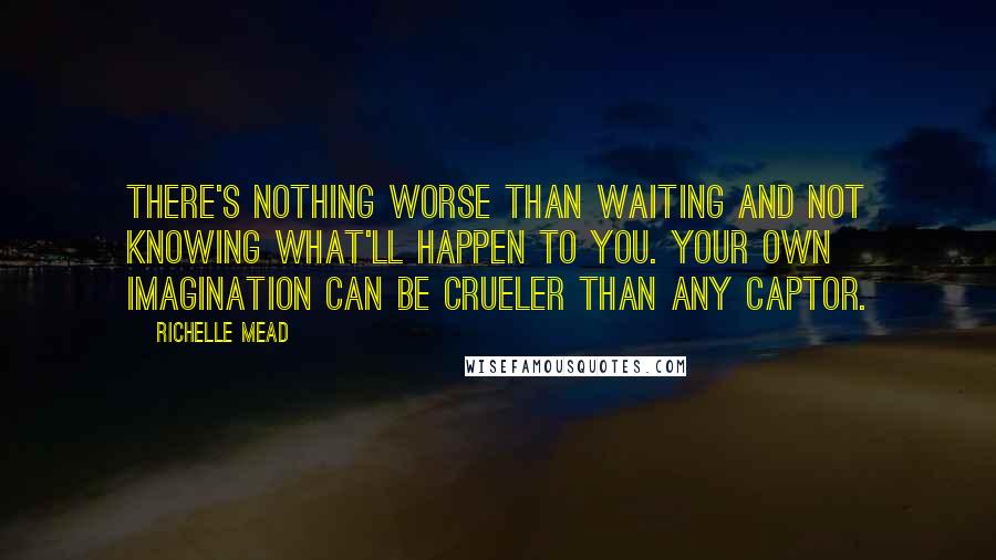 Richelle Mead Quotes: There's nothing worse than waiting and not knowing what'll happen to you. Your own imagination can be crueler than any captor.