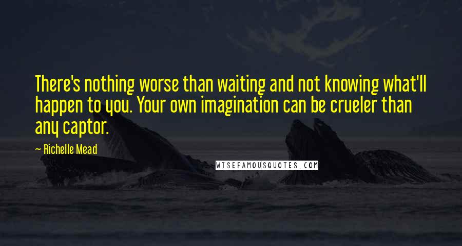 Richelle Mead Quotes: There's nothing worse than waiting and not knowing what'll happen to you. Your own imagination can be crueler than any captor.