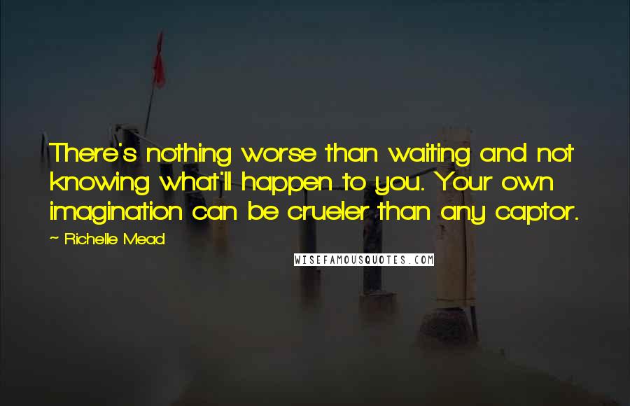 Richelle Mead Quotes: There's nothing worse than waiting and not knowing what'll happen to you. Your own imagination can be crueler than any captor.