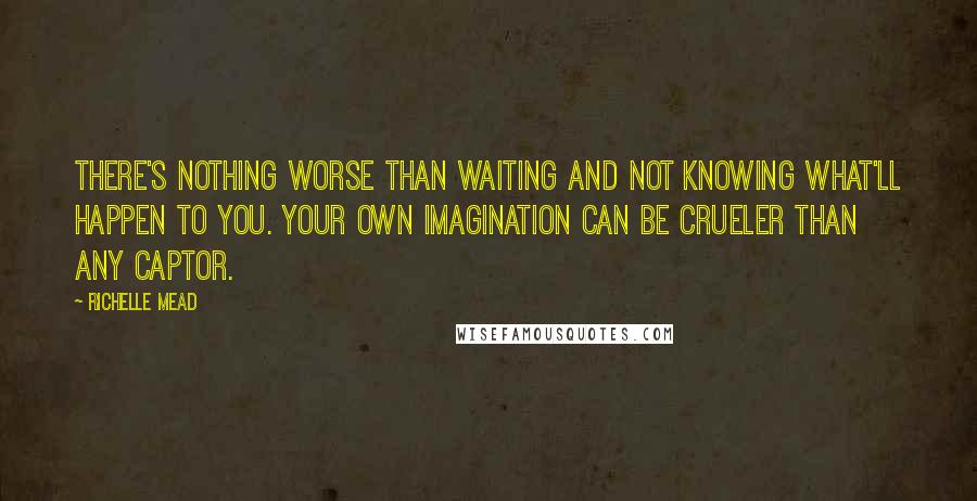 Richelle Mead Quotes: There's nothing worse than waiting and not knowing what'll happen to you. Your own imagination can be crueler than any captor.