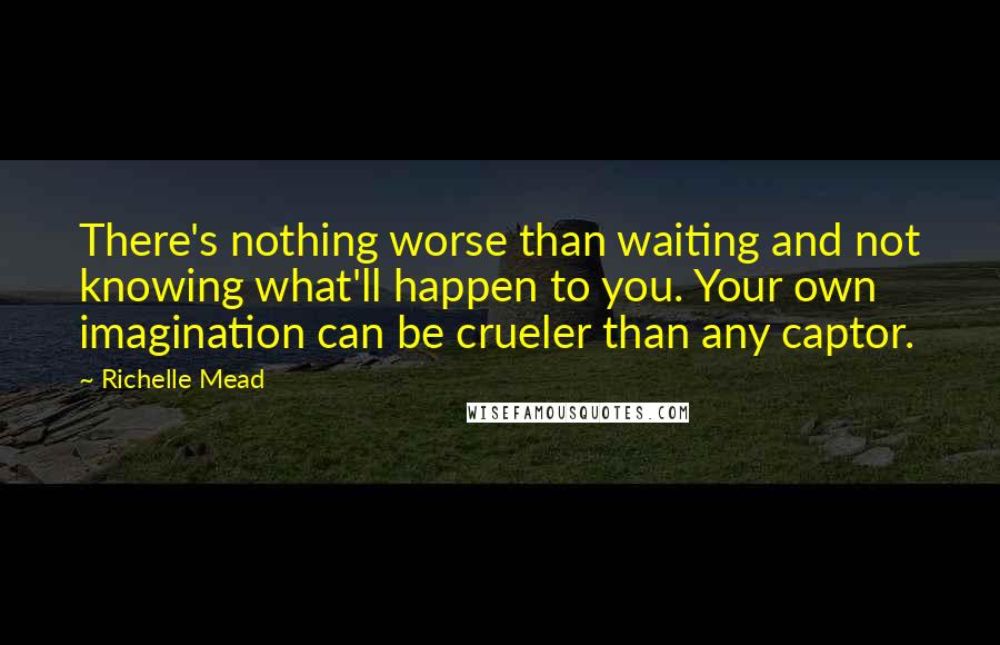 Richelle Mead Quotes: There's nothing worse than waiting and not knowing what'll happen to you. Your own imagination can be crueler than any captor.