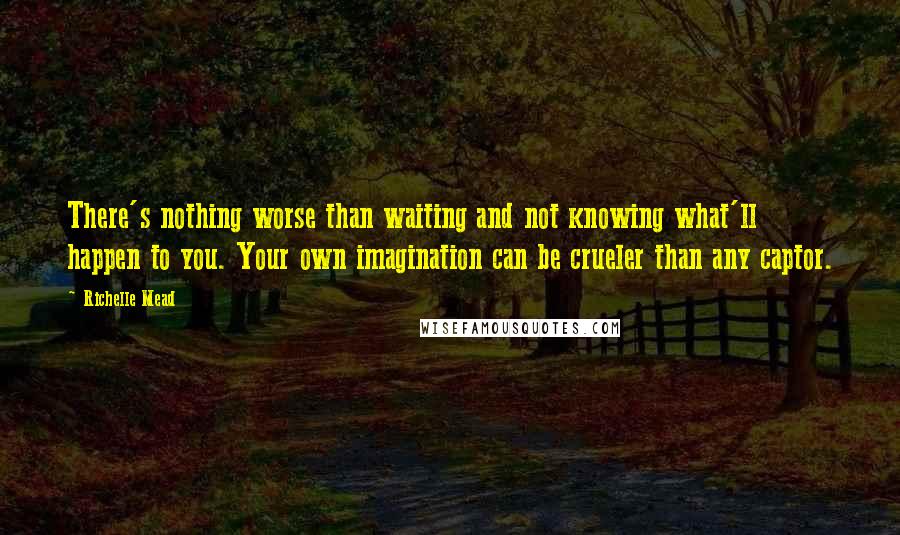 Richelle Mead Quotes: There's nothing worse than waiting and not knowing what'll happen to you. Your own imagination can be crueler than any captor.