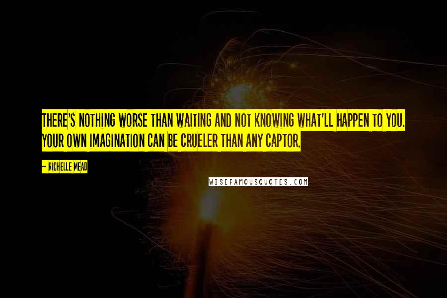 Richelle Mead Quotes: There's nothing worse than waiting and not knowing what'll happen to you. Your own imagination can be crueler than any captor.