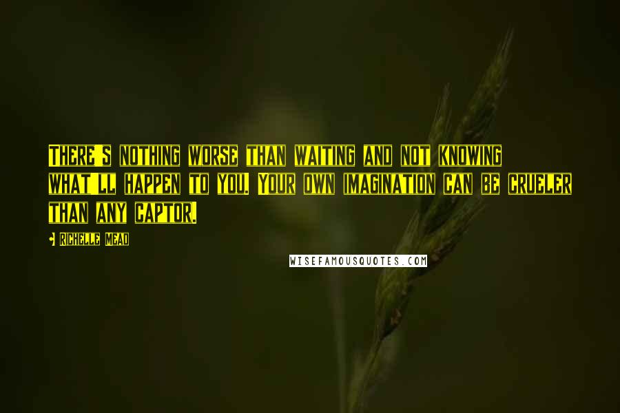 Richelle Mead Quotes: There's nothing worse than waiting and not knowing what'll happen to you. Your own imagination can be crueler than any captor.