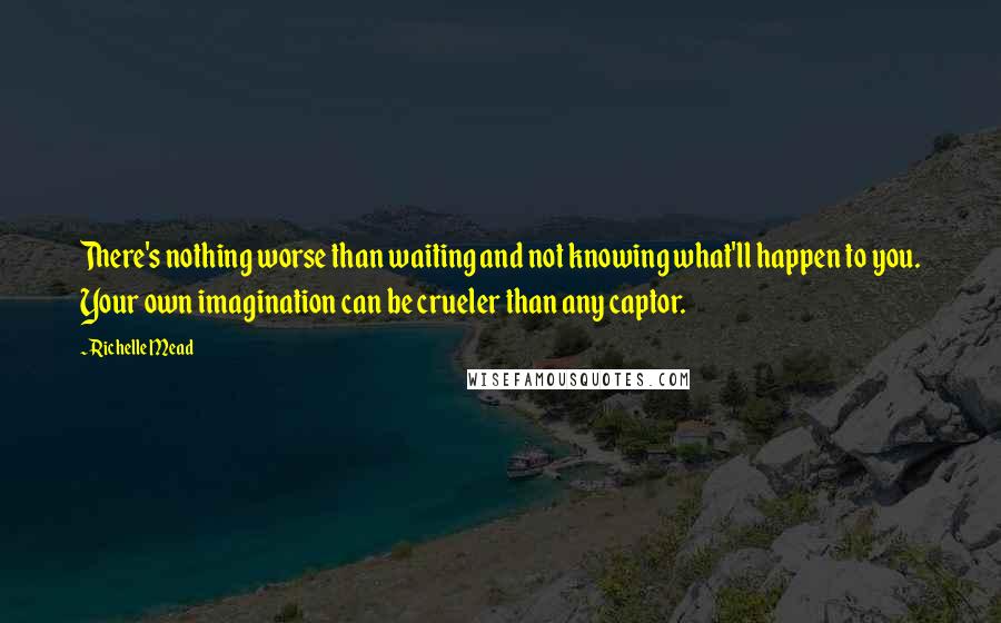 Richelle Mead Quotes: There's nothing worse than waiting and not knowing what'll happen to you. Your own imagination can be crueler than any captor.