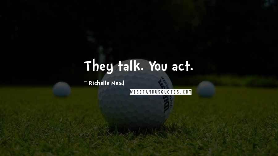 Richelle Mead Quotes: They talk. You act.