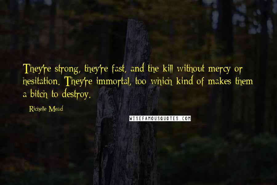 Richelle Mead Quotes: They're strong, they're fast, and the kill without mercy or hesitation. They're immortal, too-which kind of makes them a bitch to destroy.