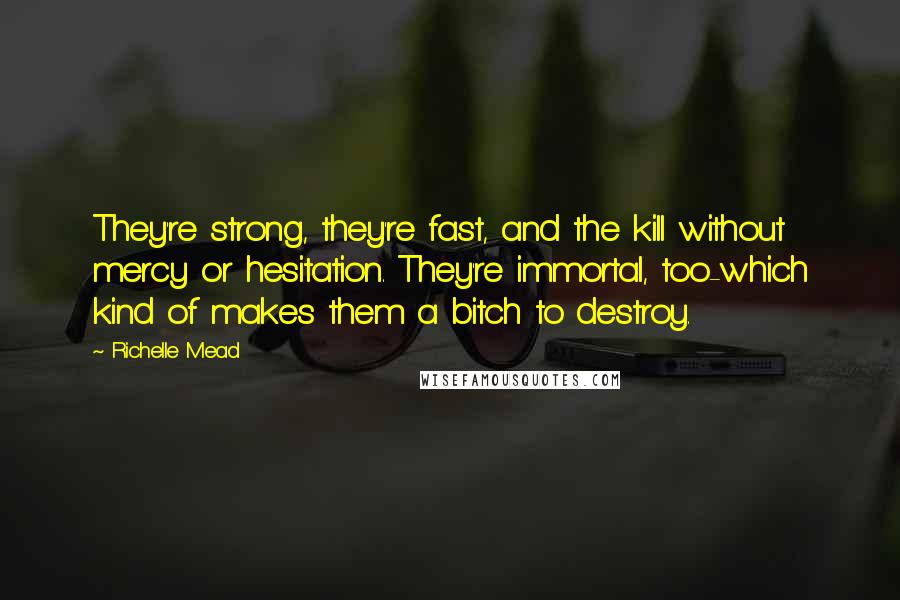 Richelle Mead Quotes: They're strong, they're fast, and the kill without mercy or hesitation. They're immortal, too-which kind of makes them a bitch to destroy.