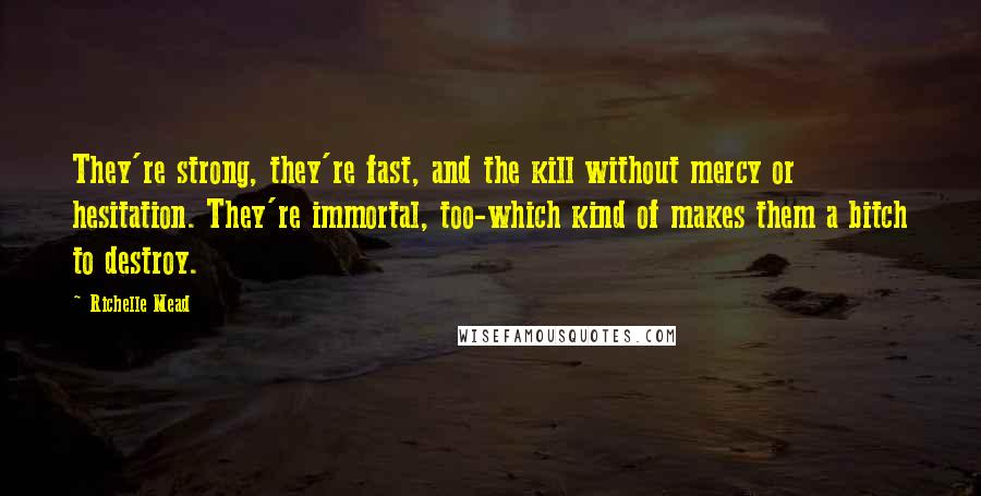 Richelle Mead Quotes: They're strong, they're fast, and the kill without mercy or hesitation. They're immortal, too-which kind of makes them a bitch to destroy.