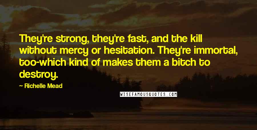 Richelle Mead Quotes: They're strong, they're fast, and the kill without mercy or hesitation. They're immortal, too-which kind of makes them a bitch to destroy.