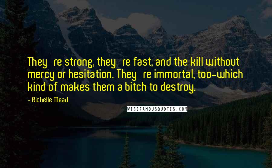 Richelle Mead Quotes: They're strong, they're fast, and the kill without mercy or hesitation. They're immortal, too-which kind of makes them a bitch to destroy.