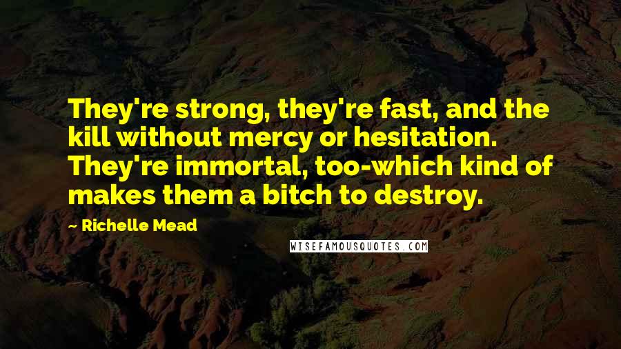 Richelle Mead Quotes: They're strong, they're fast, and the kill without mercy or hesitation. They're immortal, too-which kind of makes them a bitch to destroy.