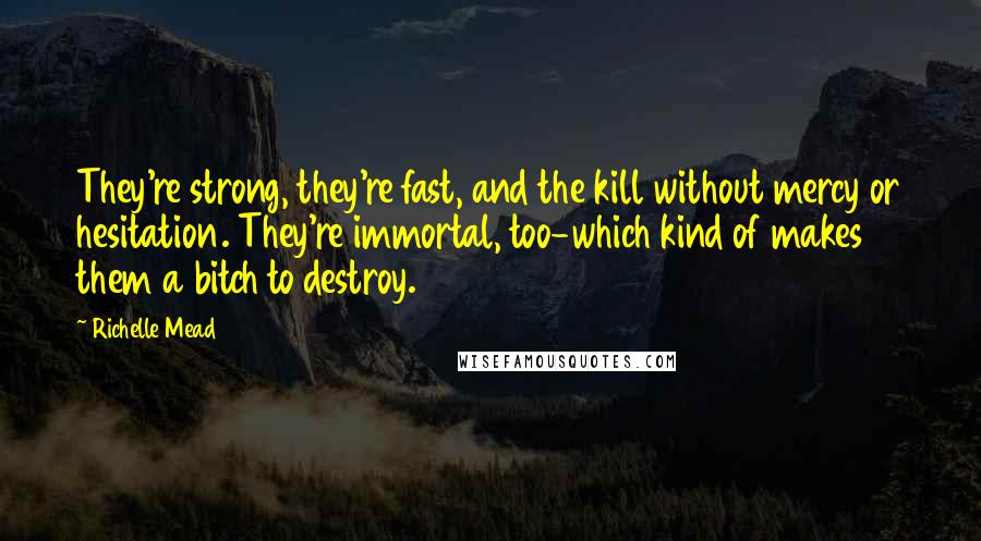 Richelle Mead Quotes: They're strong, they're fast, and the kill without mercy or hesitation. They're immortal, too-which kind of makes them a bitch to destroy.