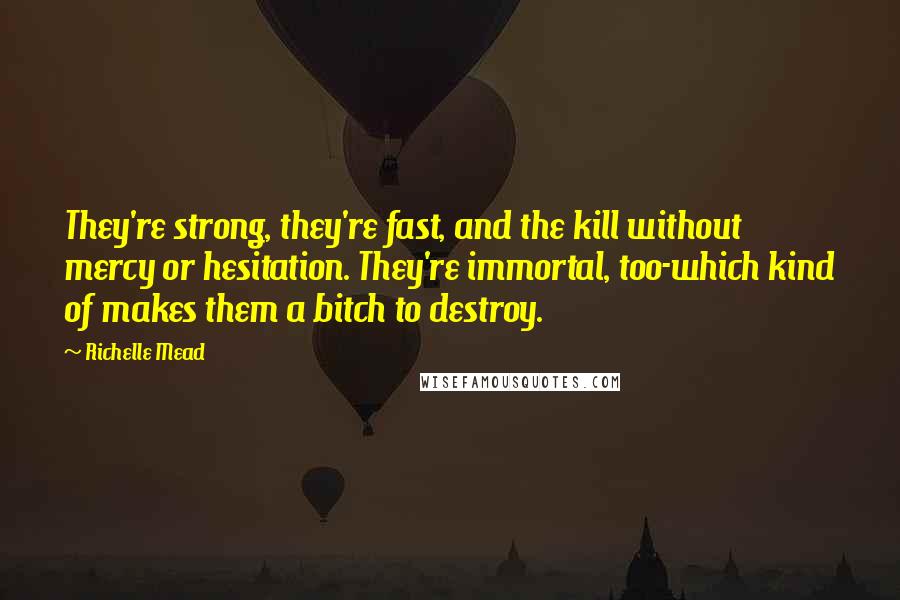 Richelle Mead Quotes: They're strong, they're fast, and the kill without mercy or hesitation. They're immortal, too-which kind of makes them a bitch to destroy.