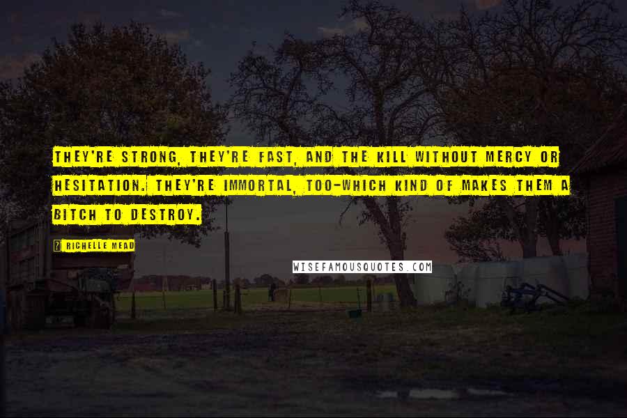 Richelle Mead Quotes: They're strong, they're fast, and the kill without mercy or hesitation. They're immortal, too-which kind of makes them a bitch to destroy.