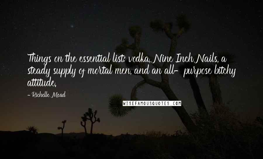 Richelle Mead Quotes: Things on the essential list: vodka, Nine Inch Nails, a steady supply of mortal men, and an all-purpose bitchy attitude.