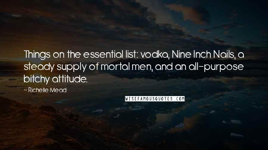 Richelle Mead Quotes: Things on the essential list: vodka, Nine Inch Nails, a steady supply of mortal men, and an all-purpose bitchy attitude.