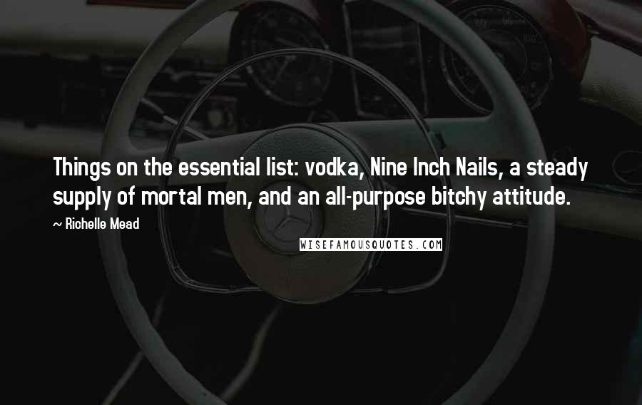 Richelle Mead Quotes: Things on the essential list: vodka, Nine Inch Nails, a steady supply of mortal men, and an all-purpose bitchy attitude.