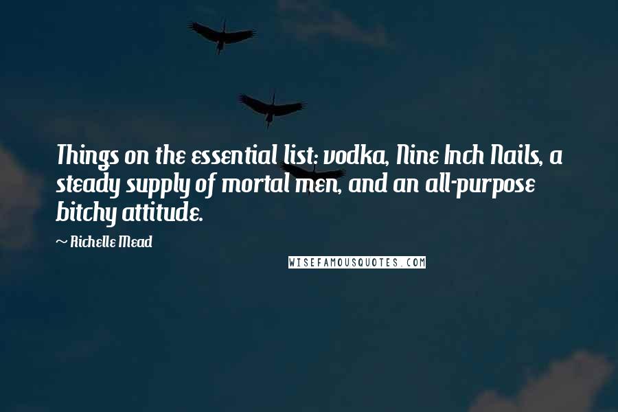 Richelle Mead Quotes: Things on the essential list: vodka, Nine Inch Nails, a steady supply of mortal men, and an all-purpose bitchy attitude.