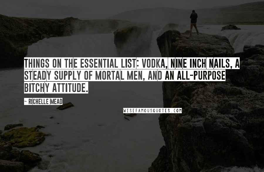 Richelle Mead Quotes: Things on the essential list: vodka, Nine Inch Nails, a steady supply of mortal men, and an all-purpose bitchy attitude.