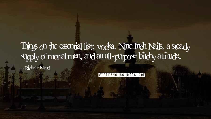 Richelle Mead Quotes: Things on the essential list: vodka, Nine Inch Nails, a steady supply of mortal men, and an all-purpose bitchy attitude.