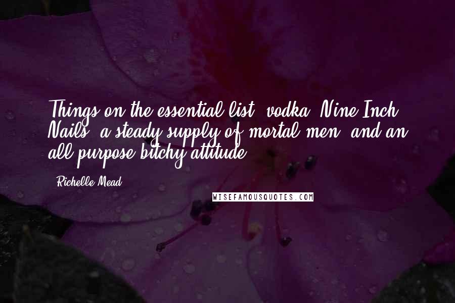 Richelle Mead Quotes: Things on the essential list: vodka, Nine Inch Nails, a steady supply of mortal men, and an all-purpose bitchy attitude.