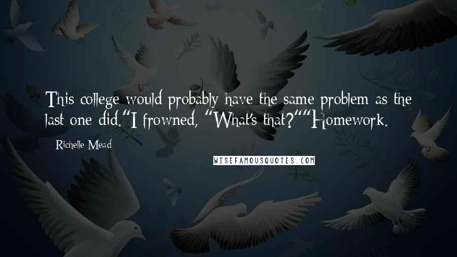 Richelle Mead Quotes: This college would probably have the same problem as the last one did."I frowned, "What's that?""Homework.