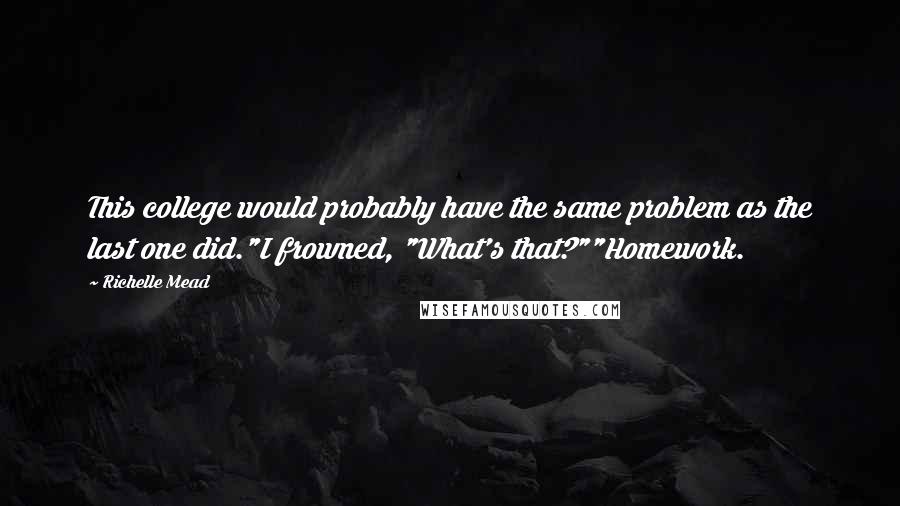 Richelle Mead Quotes: This college would probably have the same problem as the last one did."I frowned, "What's that?""Homework.