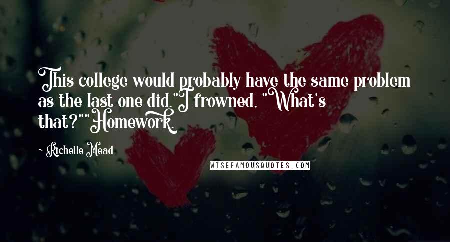 Richelle Mead Quotes: This college would probably have the same problem as the last one did."I frowned, "What's that?""Homework.