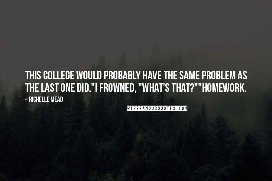 Richelle Mead Quotes: This college would probably have the same problem as the last one did."I frowned, "What's that?""Homework.