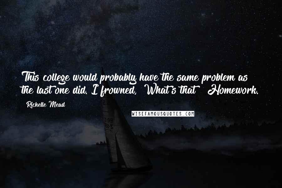 Richelle Mead Quotes: This college would probably have the same problem as the last one did."I frowned, "What's that?""Homework.