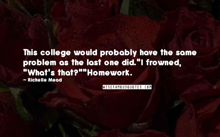 Richelle Mead Quotes: This college would probably have the same problem as the last one did."I frowned, "What's that?""Homework.