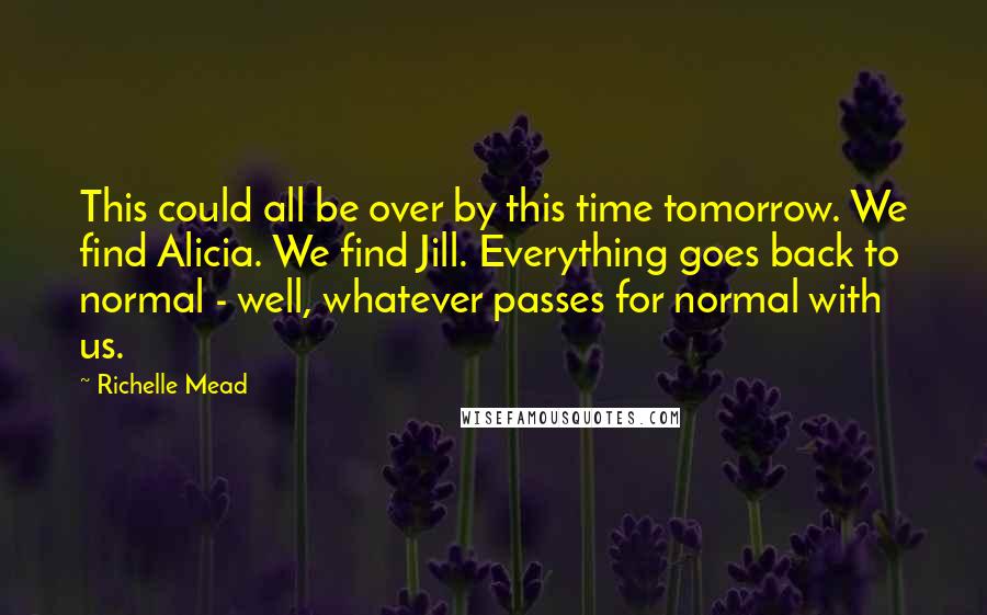 Richelle Mead Quotes: This could all be over by this time tomorrow. We find Alicia. We find Jill. Everything goes back to normal - well, whatever passes for normal with us.