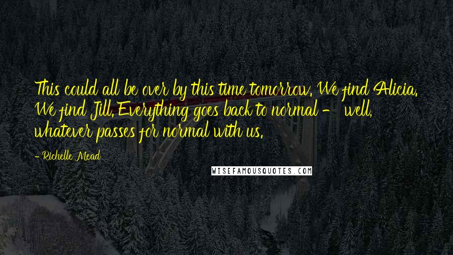 Richelle Mead Quotes: This could all be over by this time tomorrow. We find Alicia. We find Jill. Everything goes back to normal - well, whatever passes for normal with us.