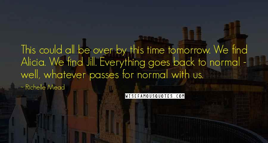 Richelle Mead Quotes: This could all be over by this time tomorrow. We find Alicia. We find Jill. Everything goes back to normal - well, whatever passes for normal with us.