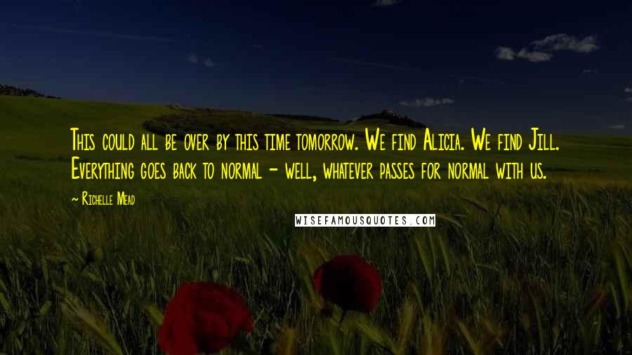 Richelle Mead Quotes: This could all be over by this time tomorrow. We find Alicia. We find Jill. Everything goes back to normal - well, whatever passes for normal with us.