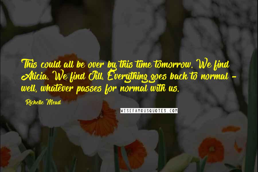 Richelle Mead Quotes: This could all be over by this time tomorrow. We find Alicia. We find Jill. Everything goes back to normal - well, whatever passes for normal with us.