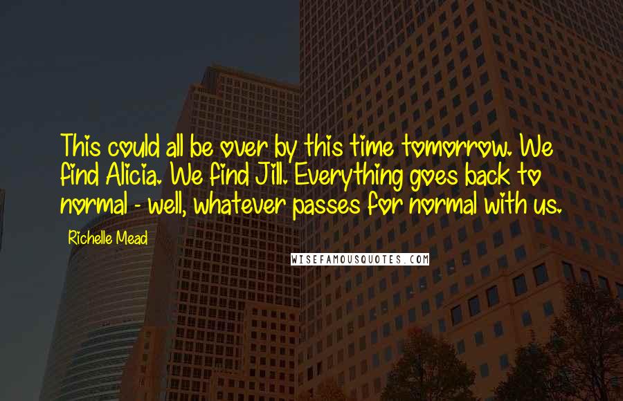 Richelle Mead Quotes: This could all be over by this time tomorrow. We find Alicia. We find Jill. Everything goes back to normal - well, whatever passes for normal with us.