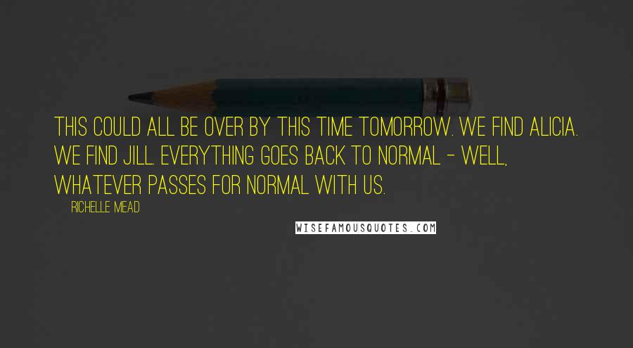 Richelle Mead Quotes: This could all be over by this time tomorrow. We find Alicia. We find Jill. Everything goes back to normal - well, whatever passes for normal with us.