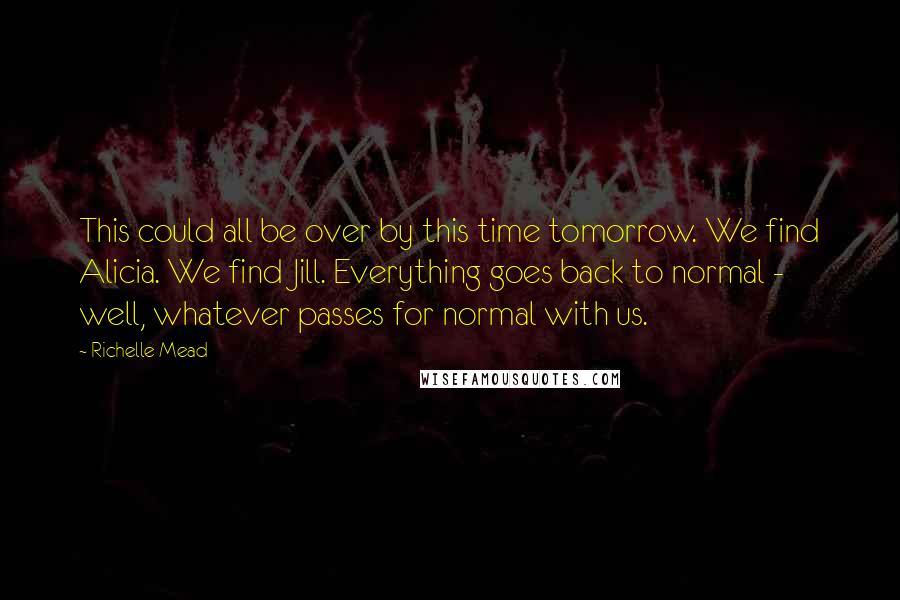 Richelle Mead Quotes: This could all be over by this time tomorrow. We find Alicia. We find Jill. Everything goes back to normal - well, whatever passes for normal with us.