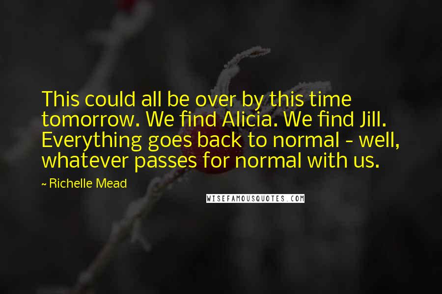 Richelle Mead Quotes: This could all be over by this time tomorrow. We find Alicia. We find Jill. Everything goes back to normal - well, whatever passes for normal with us.